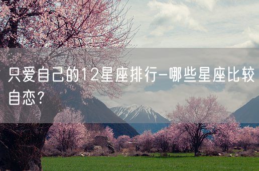 只爱自己的12星座排行-哪些星座比较自恋？(图1)