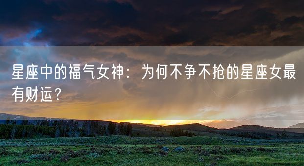星座中的福气女神：为何不争不抢的星座女最有财运？(图1)
