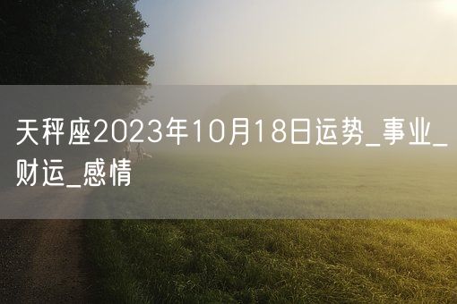 天秤座2023年10月18日运势_事业_财运_感情(图1)