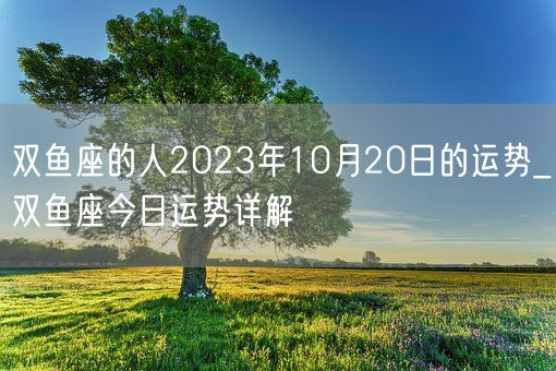 双鱼座的人2023年10月20日的运势_双鱼座今日运势详解(图1)