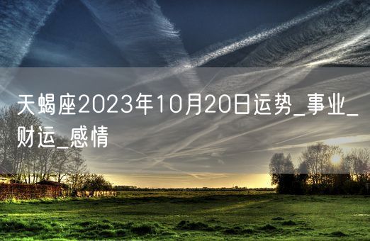 天蝎座2023年10月20日运势_事业_财运_感情(图1)