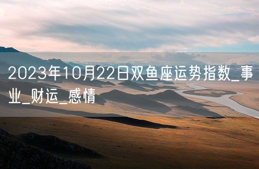 2023年10月22日双鱼座运势指数_事业_财运_感情(图1)