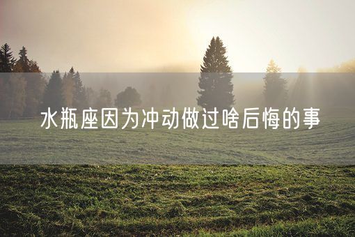 水瓶座因为冲动做过啥后悔的事(图1)
