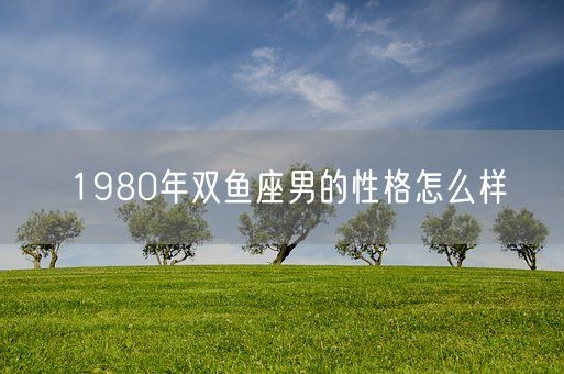 1980年双鱼座男的性格怎么样(图1)
