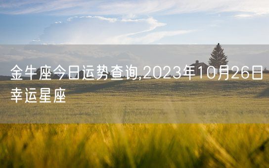 金牛座今日运势查询,2023年10月26日幸运星座(图1)