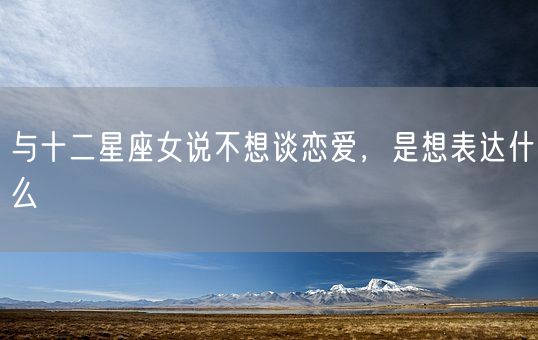 与十二星座女说不想谈恋爱，是想表达什么(图1)