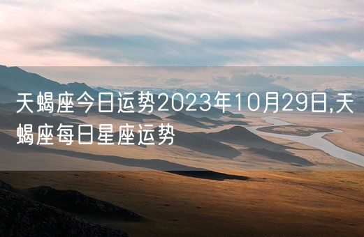 天蝎座今日运势2023年10月29日,天蝎座每日星座运势(图1)