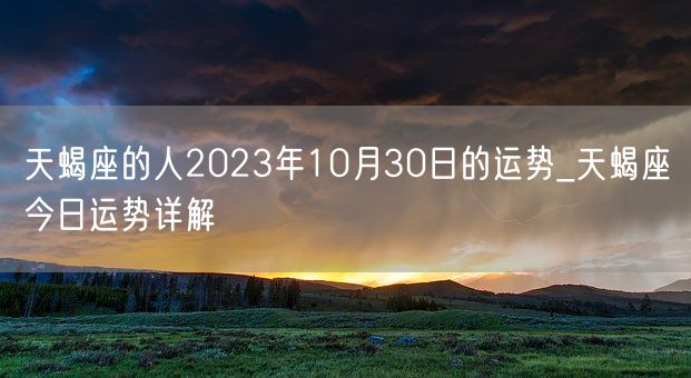 天蝎座的人2023年10月30日的运势_天蝎座今日运势详解(图1)