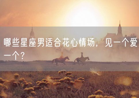 哪些星座男适合花心情场，见一个爱一个？(图1)