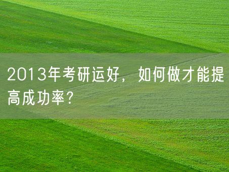 2013年考研运好，如何做才能提高成功率？(图1)