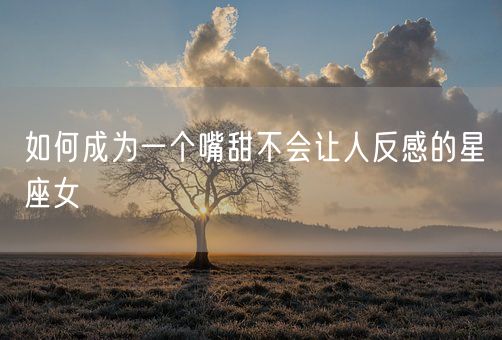 如何成为一个嘴甜不会让人反感的星座女(图1)