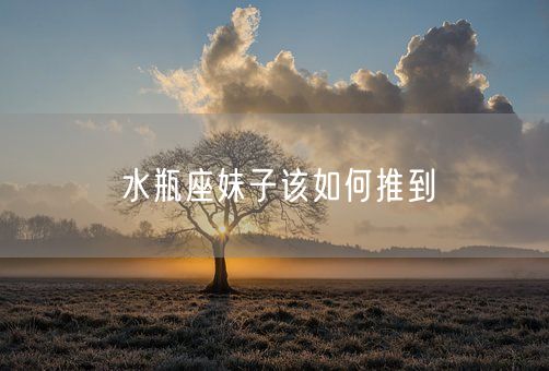 水瓶座妹子该如何推到(图1)