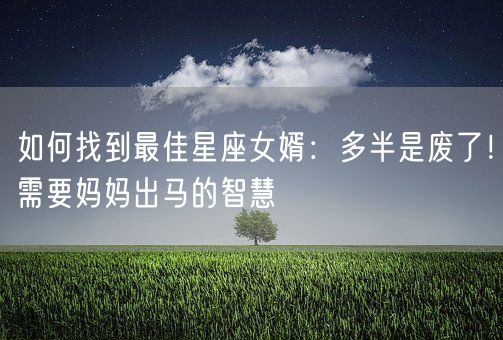 如何找到最佳星座女婿：多半是废了！需要妈妈出马的智慧(图1)