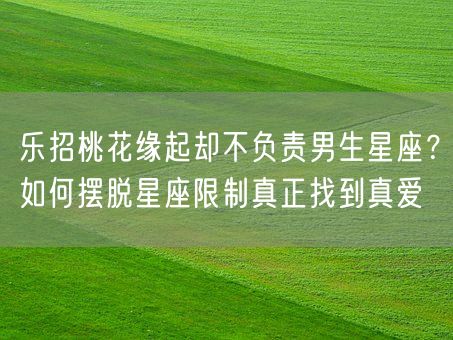 乐招桃花缘起却不负责男生星座？如何摆脱星座限制真正找到真爱(图1)