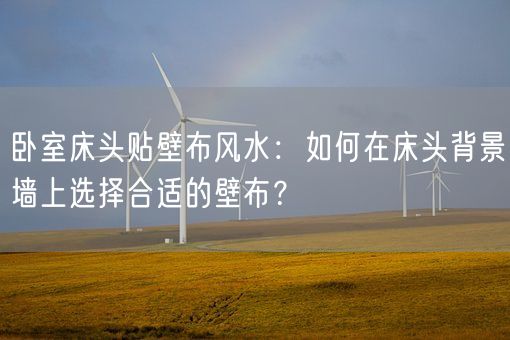 卧室床头贴壁布风水：如何在床头背景墙上选择合适的壁布？(图1)