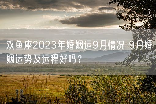 双鱼座2023年婚姻运9月情况 9月婚姻运势及运程好吗？(图1)