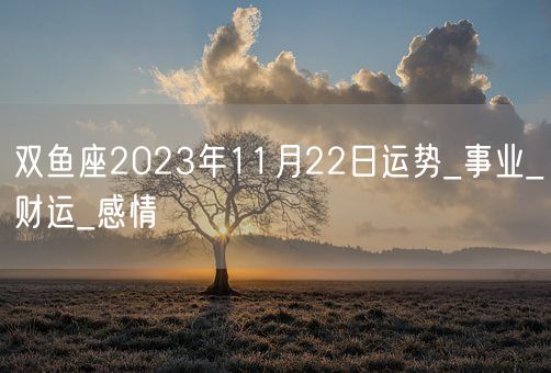 双鱼座2023年11月22日运势_事业_财运_感情(图1)