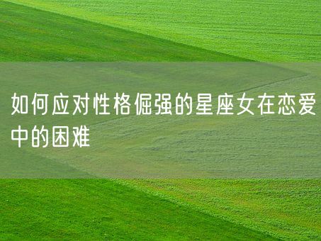 如何应对性格倔强的星座女在恋爱中的困难(图1)