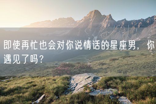 即使再忙也会对你说情话的星座男，你遇见了吗？(图1)