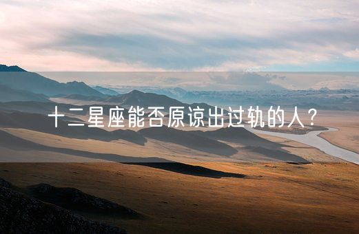 十二星座能否原谅出过轨的人？(图1)