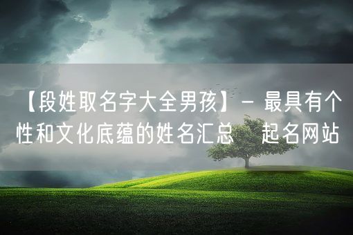 【段姓取名字大全男孩】- 最具有个性和文化底蕴的姓名汇总   起名网站(图1)