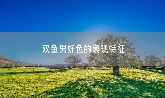 双鱼男好色的表现特征(图1)