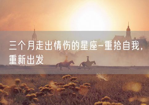 三个月走出情伤的星座-重拾自我，重新出发(图1)