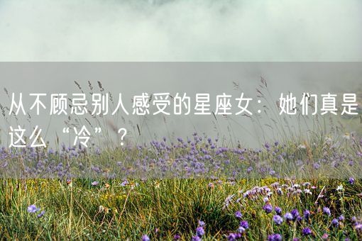 从不顾忌别人感受的星座女：她们真是这么“冷”？(图1)