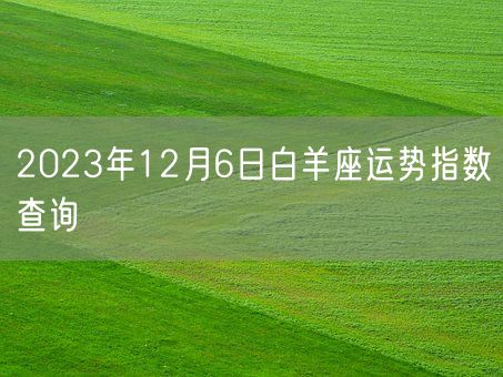 2023年12月6日白羊座运势指数查询(图1)