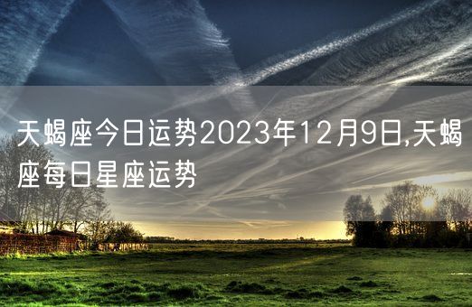 天蝎座今日运势2023年12月9日,天蝎座每日星座运势(图1)