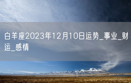 白羊座2023年12月10日运势_事业_财运_感情(图1)