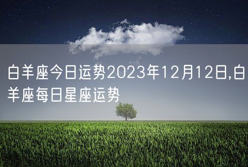 白羊座今日运势2023年12月12日,白羊座每日星座运势(图1)