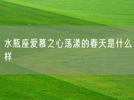 水瓶座爱慕之心荡漾的春天是什么样(图1)