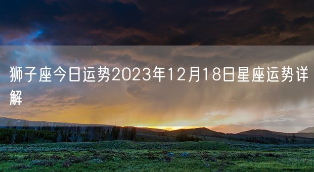 狮子座今日运势2023年12月18日星座运势详解(图1)