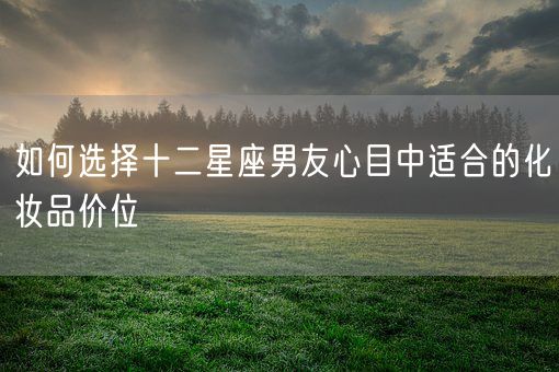 如何选择十二星座男友心目中适合的化妆品价位(图1)