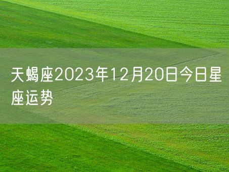 天蝎座2023年12月20日今日星座运势(图1)