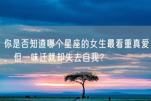 你是否知道哪个星座的女生最看重真爱，但一味迁就却失去自我？(图1)