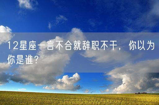12星座一言不合就辞职不干，你以为你是谁？(图1)