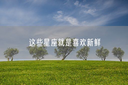 这些星座就是喜欢新鲜(图1)