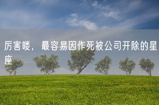 厉害喽，最容易因作死被公司开除的星座(图1)