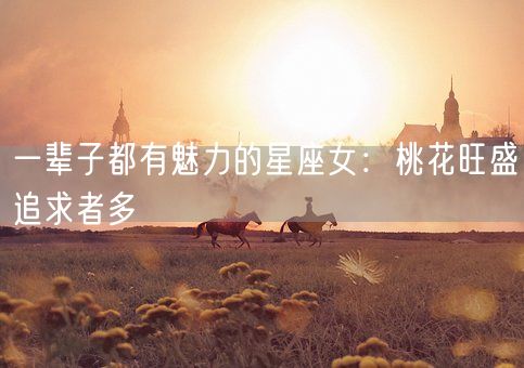 一辈子都有魅力的星座女：桃花旺盛追求者多(图1)