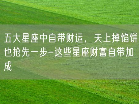 五大星座中自带财运，天上掉馅饼也抢先一步-这些星座财富自带加成(图1)