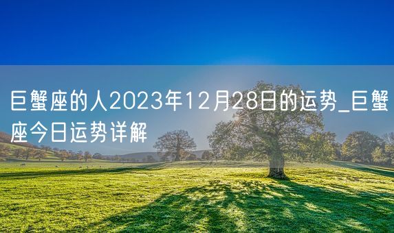 巨蟹座的人2023年12月28日的运势_巨蟹座今日运势详解(图1)