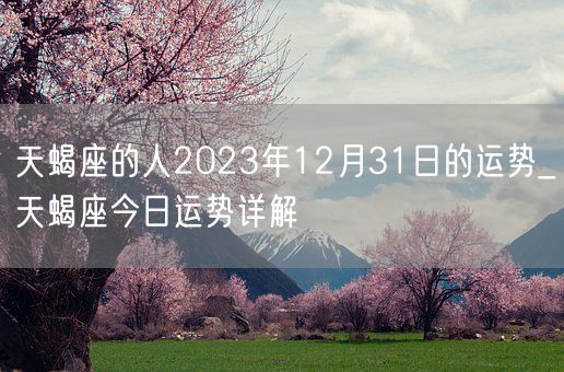 天蝎座的人2023年12月31日的运势_天蝎座今日运势详解(图1)