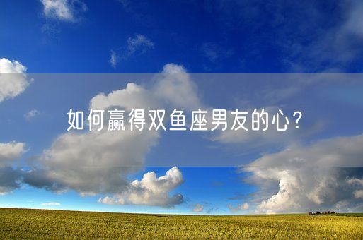 如何赢得双鱼座男友的心？(图1)