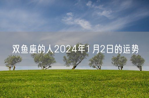 双鱼座的人2024年1月2日的运势(图1)