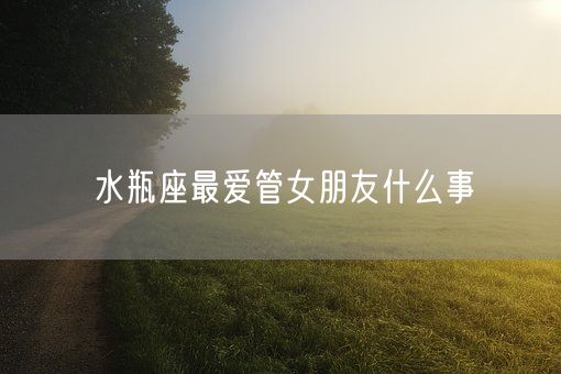 水瓶座最爱管女朋友什么事(图1)