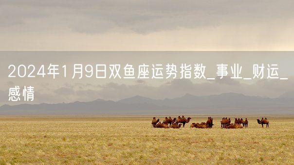 2024年1月9日双鱼座运势指数_事业_财运_感情(图1)