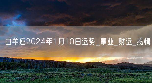 白羊座2024年1月10日运势_事业_财运_感情(图1)