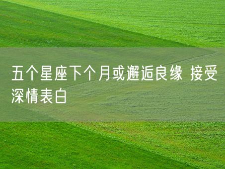 五个星座下个月或邂逅良缘 接受深情表白(图1)